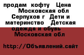 продам  кофту › Цена ­ 250 - Московская обл., Серпухов г. Дети и материнство » Детская одежда и обувь   . Московская обл.